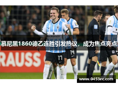 慕尼黑1860德乙连胜引发热议，成为焦点亮点