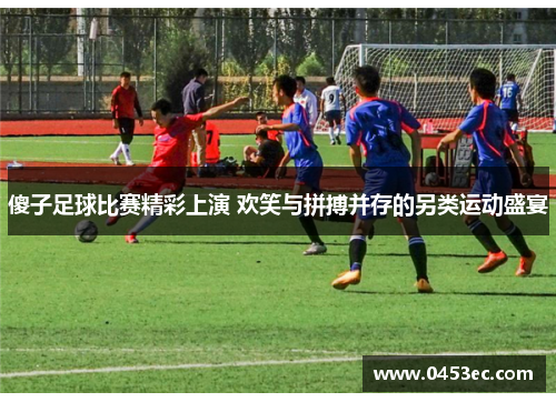 傻子足球比赛精彩上演 欢笑与拼搏并存的另类运动盛宴