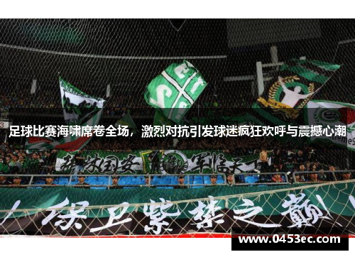 足球比赛海啸席卷全场，激烈对抗引发球迷疯狂欢呼与震撼心潮