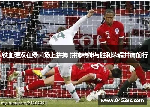 铁血硬汉在绿茵场上拼搏 拼搏精神与胜利荣耀并肩前行
