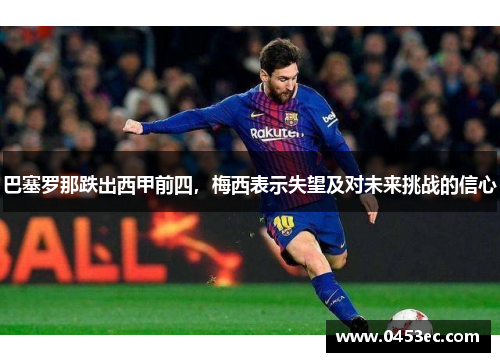 巴塞罗那跌出西甲前四，梅西表示失望及对未来挑战的信心