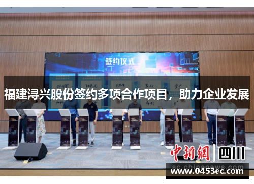 福建浔兴股份签约多项合作项目，助力企业发展