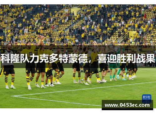 科隆队力克多特蒙德，喜迎胜利战果