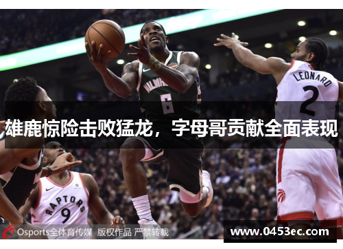 雄鹿惊险击败猛龙，字母哥贡献全面表现