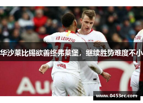 华沙莱比锡欲善终弗莱堡，继续胜势难度不小