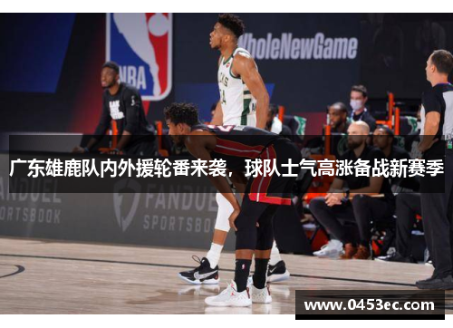 广东雄鹿队内外援轮番来袭，球队士气高涨备战新赛季