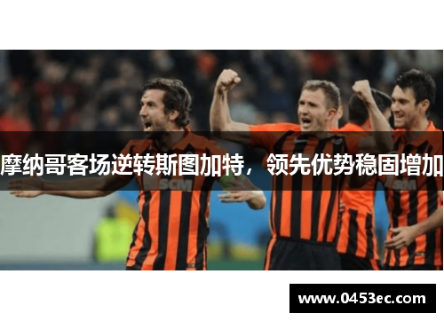摩纳哥客场逆转斯图加特，领先优势稳固增加