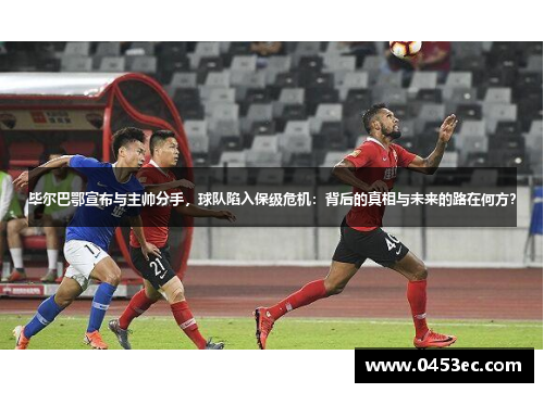 毕尔巴鄂宣布与主帅分手,球队陷入保级危机:背后的真相与未来的路在何方?