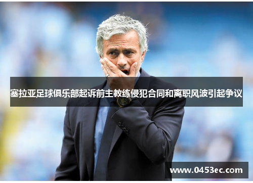 塞拉亚足球俱乐部起诉前主教练侵犯合同和离职风波引起争议