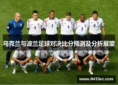 乌克兰与波兰足球对决比分预测及分析展望