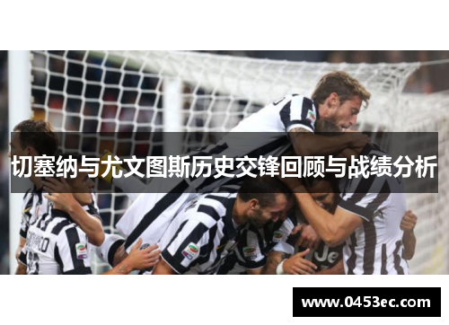 切塞纳与尤文图斯历史交锋回顾与战绩分析