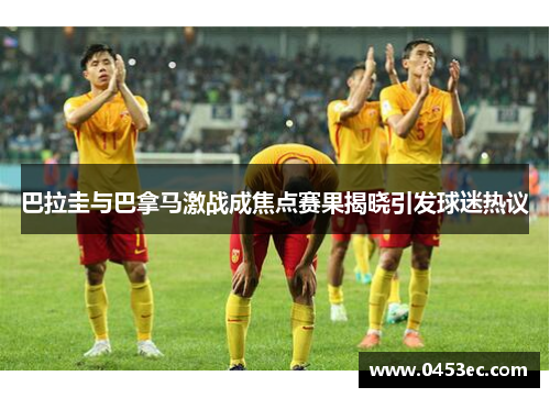 巴拉圭与巴拿马激战成焦点赛果揭晓引发球迷热议