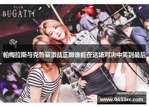 帕梅拉斯与克鲁塞激战正酣谁能在这场对决中笑到最后