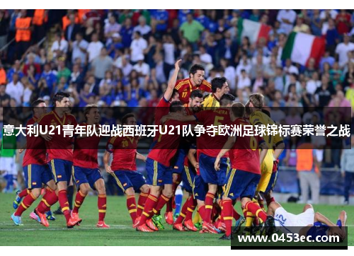 意大利U21青年队迎战西班牙U21队争夺欧洲足球锦标赛荣誉之战