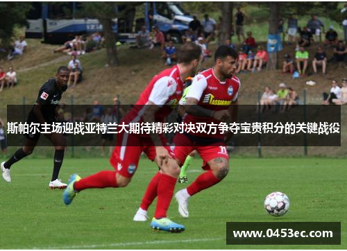 斯帕尔主场迎战亚特兰大期待精彩对决双方争夺宝贵积分的关键战役