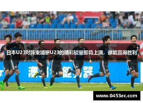 日本U23对阵柬埔寨U23的精彩较量即将上演，谁能赢得胜利