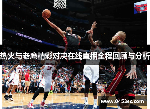 热火与老鹰精彩对决在线直播全程回顾与分析