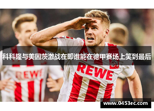 科科隆与美因茨激战在即谁能在德甲赛场上笑到最后