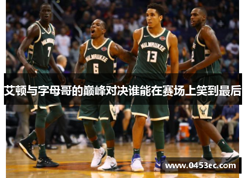 艾顿与字母哥的巅峰对决谁能在赛场上笑到最后