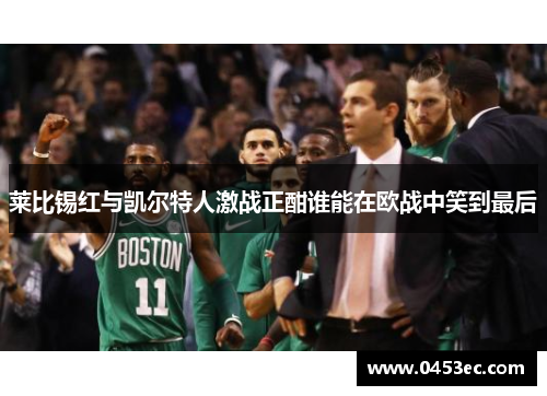 莱比锡红与凯尔特人激战正酣谁能在欧战中笑到最后