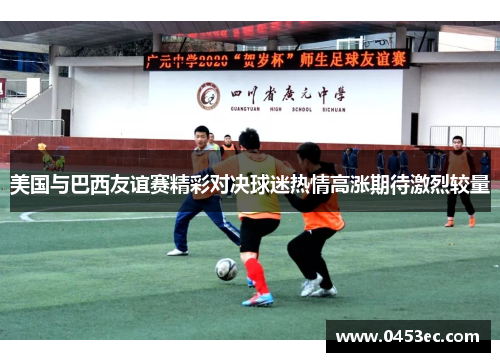 美国与巴西友谊赛精彩对决球迷热情高涨期待激烈较量