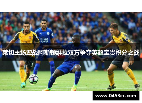 莱切主场迎战阿斯顿维拉双方争夺英超宝贵积分之战
