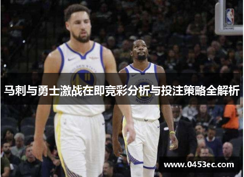 马刺与勇士激战在即竞彩分析与投注策略全解析
