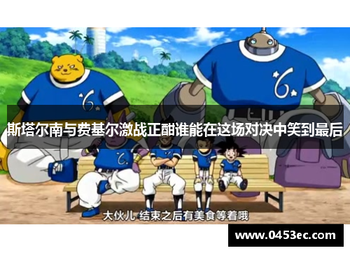 斯塔尔南与费基尔激战正酣谁能在这场对决中笑到最后