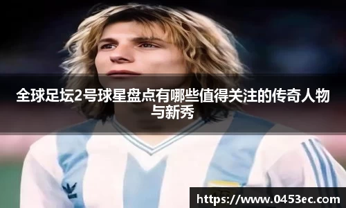 全球足坛2号球星盘点有哪些值得关注的传奇人物与新秀