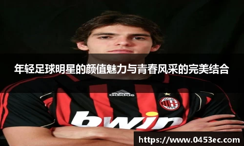 年轻足球明星的颜值魅力与青春风采的完美结合