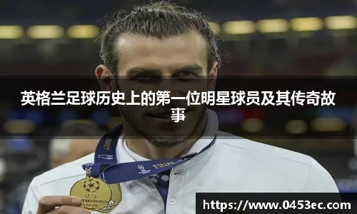 英格兰足球历史上的第一位明星球员及其传奇故事