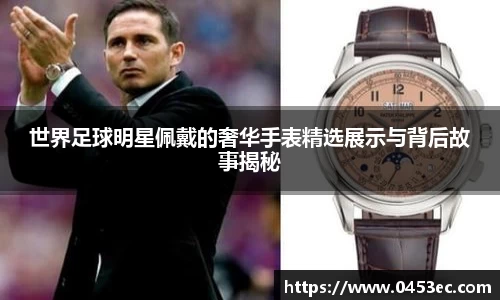 世界足球明星佩戴的奢华手表精选展示与背后故事揭秘