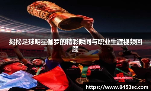 揭秘足球明星伽罗的精彩瞬间与职业生涯视频回顾