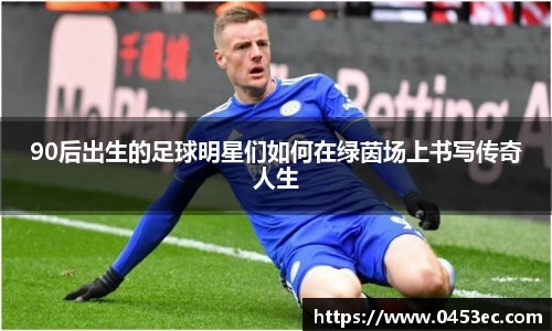 90后出生的足球明星们如何在绿茵场上书写传奇人生