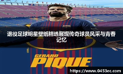 退役足球明星壁纸精选展现传奇球员风采与青春记忆