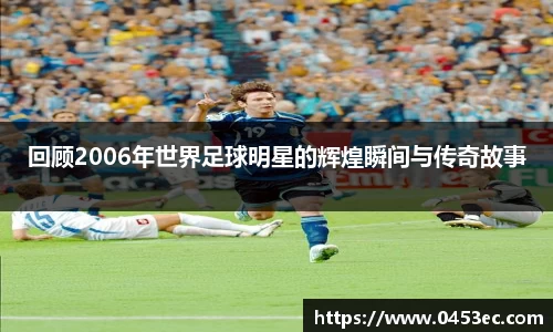 回顾2006年世界足球明星的辉煌瞬间与传奇故事