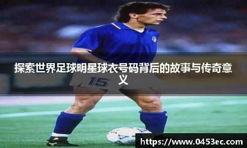 探索世界足球明星球衣号码背后的故事与传奇意义
