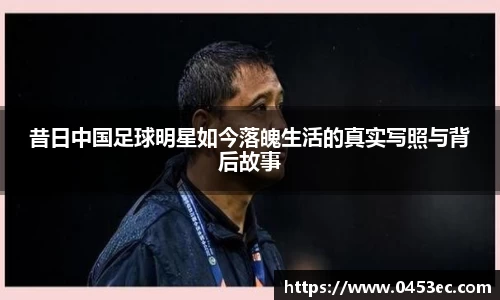 昔日中国足球明星如今落魄生活的真实写照与背后故事